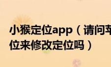 小猴定位app（请问苹果不越狱可以用小猴定位来修改定位吗）