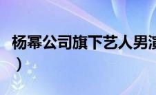 杨幂公司旗下艺人男演员（杨幂公司旗下艺人）