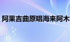 阿果吉曲原唱海来阿木视频（阿果吉曲原唱）