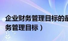 企业财务管理目标的最优表达是什么（企业财务管理目标）