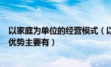 以家庭为单位的经营模式（以家庭作为经营单位的家庭农场优势主要有）