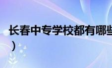 长春中专学校都有哪些（长春中专学校有哪些）