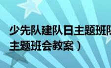 少先队建队日主题班队会教案（少先队建队日主题班会教案）