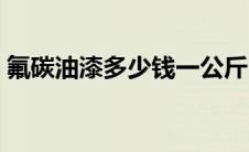 氟碳油漆多少钱一公斤（氟碳漆每公斤价格）