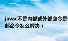 javac不是内部或外部命令是什么原因（javac不是内部或外部命令怎么解决）