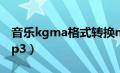 音乐kgma格式转换mp3（kgma格式转换mp3）