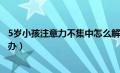 5岁小孩注意力不集中怎么解决（5岁孩子注意力不集中怎么办）