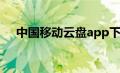 中国移动云盘app下载（中国移动云盘）