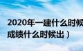 2020年一建什么时候出成绩单（2020年一建成绩什么时候出）