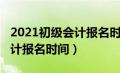 2021初级会计报名时间及条件（2021初级会计报名时间）