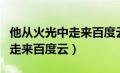 他从火光中走来百度云网盘资源（他从火光中走来百度云）