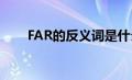 FAR的反义词是什么（far的反义词）