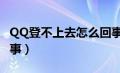 QQ登不上去怎么回事儿（qq登不上去怎么回事）