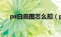 ps白底图怎么扣（ps白底图怎么抠图）