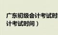 广东初级会计考试时间2023年（广东初级会计考试时间）