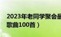 2023年老同学聚会最火的歌曲（老同学聚会歌曲100首）