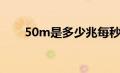 50m是多少兆每秒（50m是多少兆）