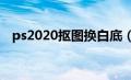 ps2020抠图换白底（ps抠图换白底背景）