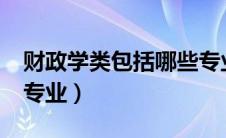 财政学类包括哪些专业?（财政学类包括哪些专业）