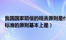 我国国家赔偿的规责原则是什么（我国国家赔偿法确定赔偿标准的原则基本上是）