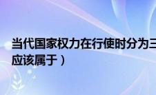 当代国家权力在行使时分为三种（在现代民主国家国家权力应该属于）