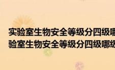 实验室生物安全等级分四级哪级生物安全防范要求最高（实验室生物安全等级分四级哪级生物安全防护要求最高）