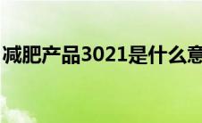 减肥产品3021是什么意思?（3021减肥产品）