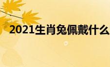 2021生肖兔佩戴什么财运旺（2021生肖）