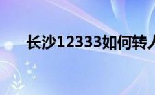 长沙12333如何转人工（长沙12333）