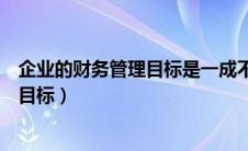 企业的财务管理目标是一成不变的吗（什么是企业财务管理目标）