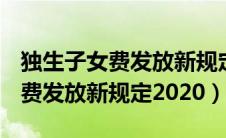 独生子女费发放新规定2020 江苏（独生子女费发放新规定2020）