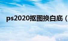 ps2020抠图换白底（ps抠图换白底背景）