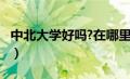 中北大学好吗?在哪里?（中北大学怎么样知乎）