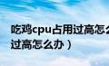 吃鸡cpu占用过高怎么办解决（吃鸡cpu占用过高怎么办）