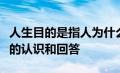 人生目的是指人为什么活着这一人生根本问题的认识和回答