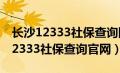 长沙12333社保查询网官网下载安装（长沙12333社保查询官网）