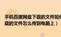 手机百度网盘下载的文件如何传到电脑上（手机百度网盘下载的文件怎么传到电脑上）