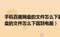 手机百度网盘的文件怎么下载到电脑百度网盘（手机百度网盘的文件怎么下载到电脑）