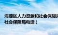 海淀区人力资源和社会保障局电话人工（海淀区人力资源和社会保障局电话）