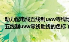 动力配电线五线制uvw零线地线的色标是什么（动力配电线五线制uvw零线地线的色标）