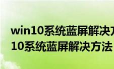 win10系统蓝屏解决方法0xc000007n（win10系统蓝屏解决方法）