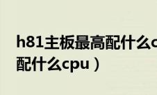 h81主板最高配什么cpu至强（h81主板最高配什么cpu）