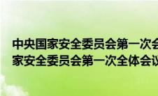 中央国家安全委员会第一次会议是在哪一年召开的（中央国家安全委员会第一次全体会议是多久展开的）