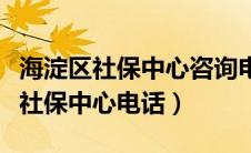 海淀区社保中心咨询电话号码四季青（海淀区社保中心电话）