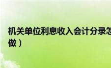 机关单位利息收入会计分录怎么做（利息收入会计分录怎么做）