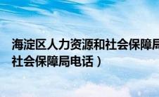 海淀区人力资源和社会保障局电话人工（海淀区人力资源和社会保障局电话）