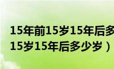 15年前15岁15年后多少岁你知道吗（15年前15岁15年后多少岁）