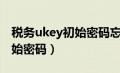 税务ukey初始密码忘了怎么办（税务ukey初始密码）