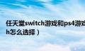 任天堂switch游戏和ps4游戏比较如何（ps4和任天堂switch怎么选择）