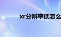 xr分辨率低怎么调（xr分辨率）